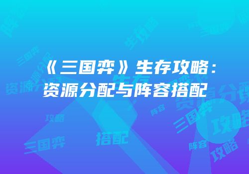 《三国弈》生存攻略：资源分配与阵容搭配