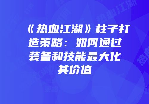 《热血江湖》柱子打造策略：如何通过装备和技能最大化其价值