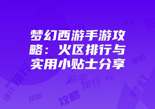 梦幻西游手游攻略：火区排行与实用小贴士分享