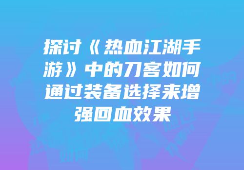 探讨《热血江湖手游》中的刀客如何通过装备选择来增强回血效果