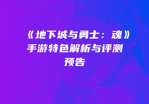 《地下城与勇士：魂》手游特色解析与评测预告
