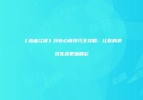 《热血江湖》封包心跳技巧全攻略：让你的游戏生涯更加精彩