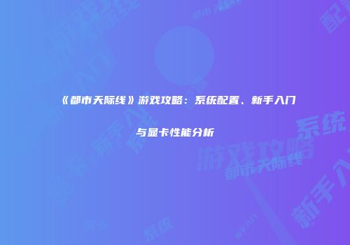 《都市天际线》游戏攻略：系统配置、新手入门与显卡性能分析