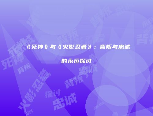 《死神》与《火影忍者》：背叛与忠诚的永恒探讨