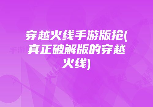 穿越火线手游版抢(真正破解版的穿越火线)