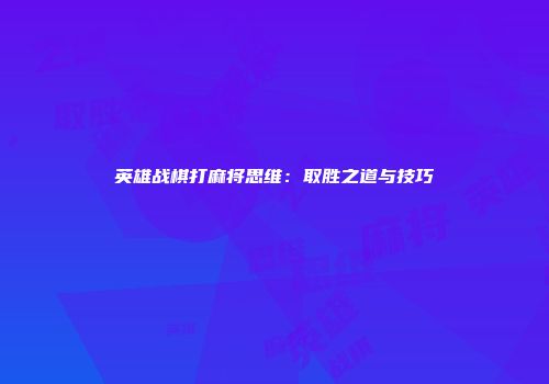 英雄战棋打麻将思维：取胜之道与技巧