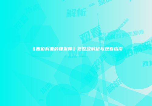 《西伯利亚的理发师》完整版解析与观看指南
