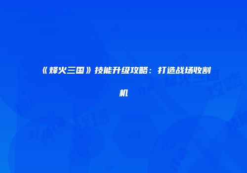《烽火三国》技能升级攻略：打造战场收割机