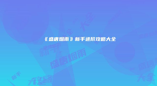 《盛唐烟雨》新手进阶攻略大全
