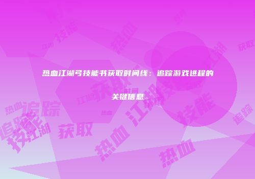 热血江湖弓技能书获取时间线：追踪游戏进程的关键信息
