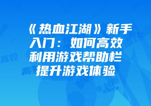 《热血江湖》新手入门：如何高效利用游戏帮助栏提升游戏体验