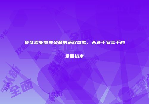 传奇霸业魔神金装的获取攻略：从新手到高手的全面指南