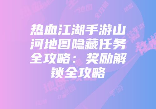 热血江湖手游山河地图隐藏任务全攻略：奖励解锁全攻略