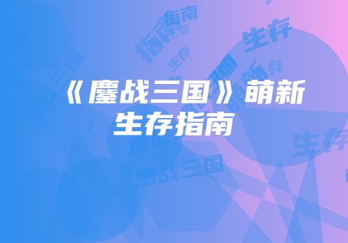 《鏖战三国》萌新生存指南