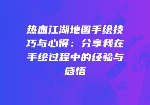 热血江湖地图手绘技巧与心得：分享我在手绘过程中的经验与感悟