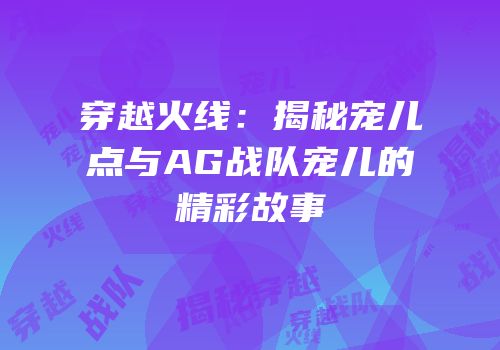 穿越火线：揭秘宠儿点与AG战队宠儿的精彩故事