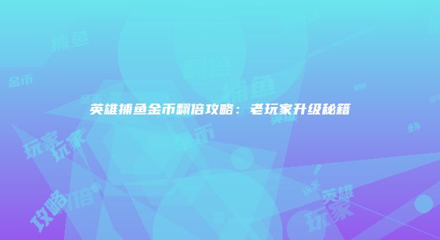英雄捕鱼金币翻倍攻略：老玩家升级秘籍