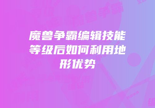 魔兽争霸编辑技能等级后如何利用地形优势