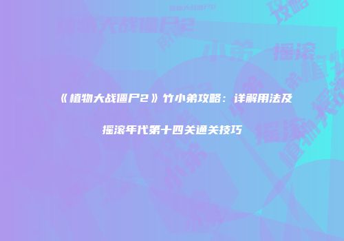《植物大战僵尸2》竹小弟攻略：详解用法及摇滚年代第十四关通关技巧
