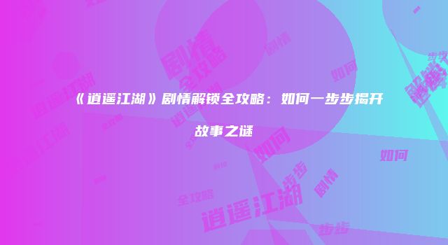 《逍遥江湖》剧情解锁全攻略:如何一步步揭开故事之谜