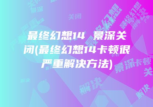 最终幻想14 景深关闭(最终幻想14卡顿很严重解决方法)
