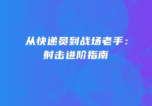 从快递员到战场老手：射击进阶指南