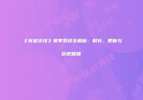 《穿越火线》赛季系统全解析：时长、更新与历史回顾
