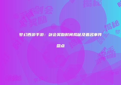 梦幻西游手游：剑会奖励时间揭秘及著名事件盘点
