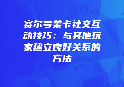 赛尔号莱卡社交互动技巧：与其他玩家建立良好关系的方法