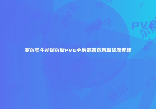 赛尔号斗神瑞尔斯PVE中的策略布局和资源管理