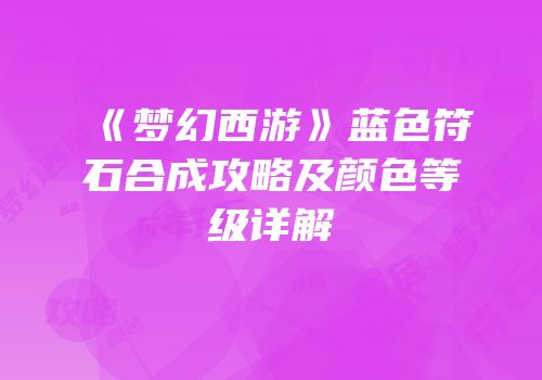 《梦幻西游》蓝色符石合成攻略及颜色等级详解