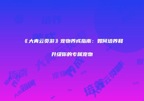 《大青云页游》宠物养成指南：如何培养和升级你的专属宠物