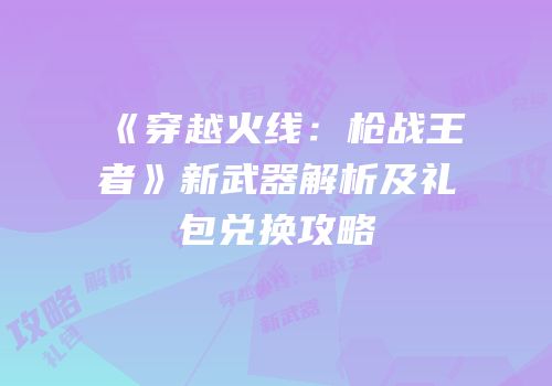 《穿越火线：枪战王者》新武器解析及礼包兑换攻略