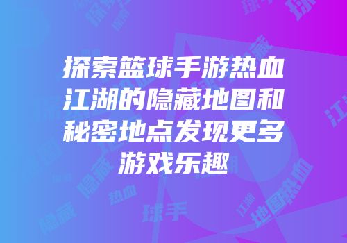 探索篮球手游热血江湖的隐藏地图和秘密地点发现更多游戏乐趣