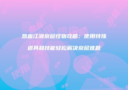 热血江湖泉层怪物攻略：使用特殊道具和技能轻松解决泉层难题