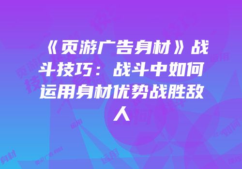 《页游广告身材》战斗技巧：战斗中如何运用身材优势战胜敌人