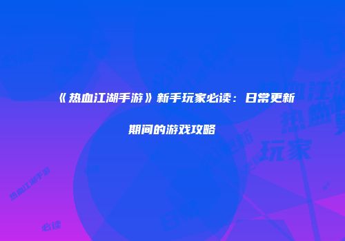 《热血江湖手游》新手玩家必读：日常更新期间的游戏攻略