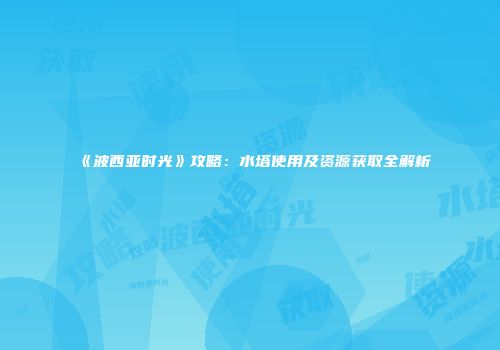 《波西亚时光》攻略：水塔使用及资源获取全解析