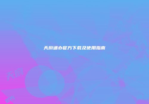 天府通办官方下载及使用指南