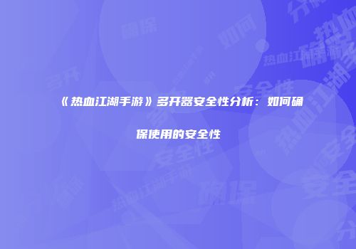 《热血江湖手游》多开器安全性分析：如何确保使用的安全性