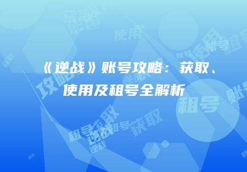 《逆战》账号攻略：获取、使用及租号全解析