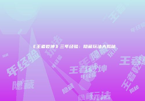 《王者乾坤》三年经验：隐藏玩法大揭秘