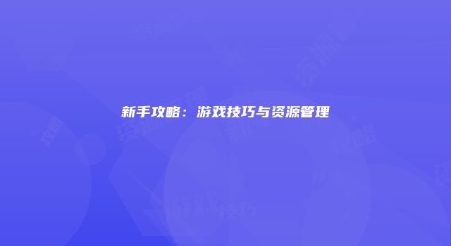 新手攻略：游戏技巧与资源管理