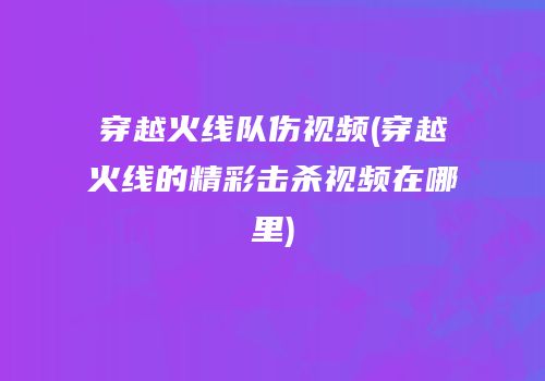 穿越火线队伤视频(穿越火线的精彩击杀视频在哪里)