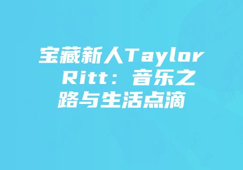 宝藏新人Taylor Ritt：音乐之路与生活点滴