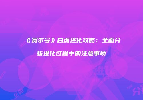 《赛尔号》白虎进化攻略：全面分析进化过程中的注意事项