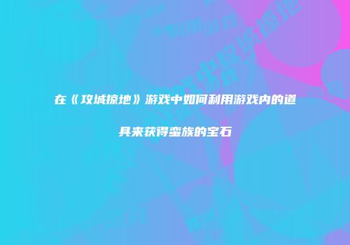 在《攻城掠地》游戏中如何利用游戏内的道具来获得蛮族的宝石