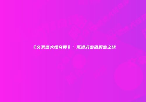 《文豪迷犬怪奇谭》：沉浸式密码解密之旅