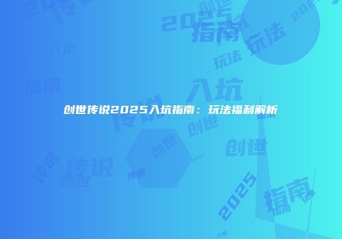 创世传说2025入坑指南：玩法福利解析