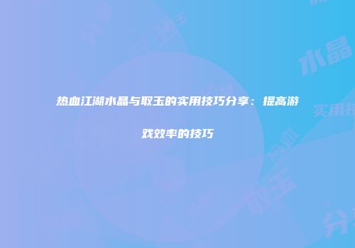 热血江湖水晶与取玉的实用技巧分享：提高游戏效率的技巧